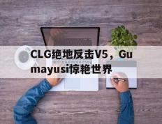 PG平台-CLG绝地反击V5，Gumayusi惊艳世界