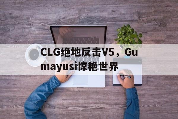 PG平台-CLG绝地反击V5，Gumayusi惊艳世界